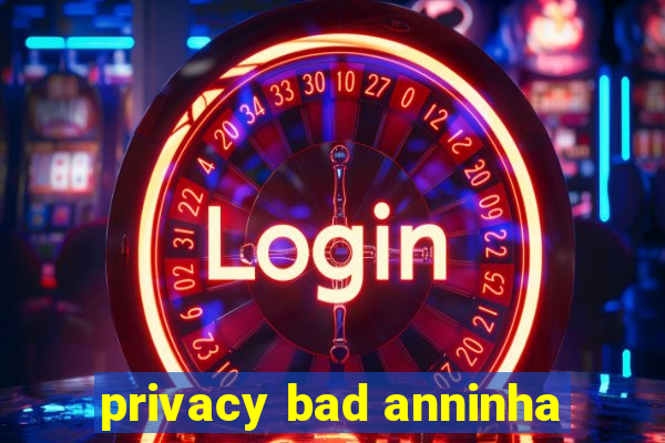 privacy bad anninha